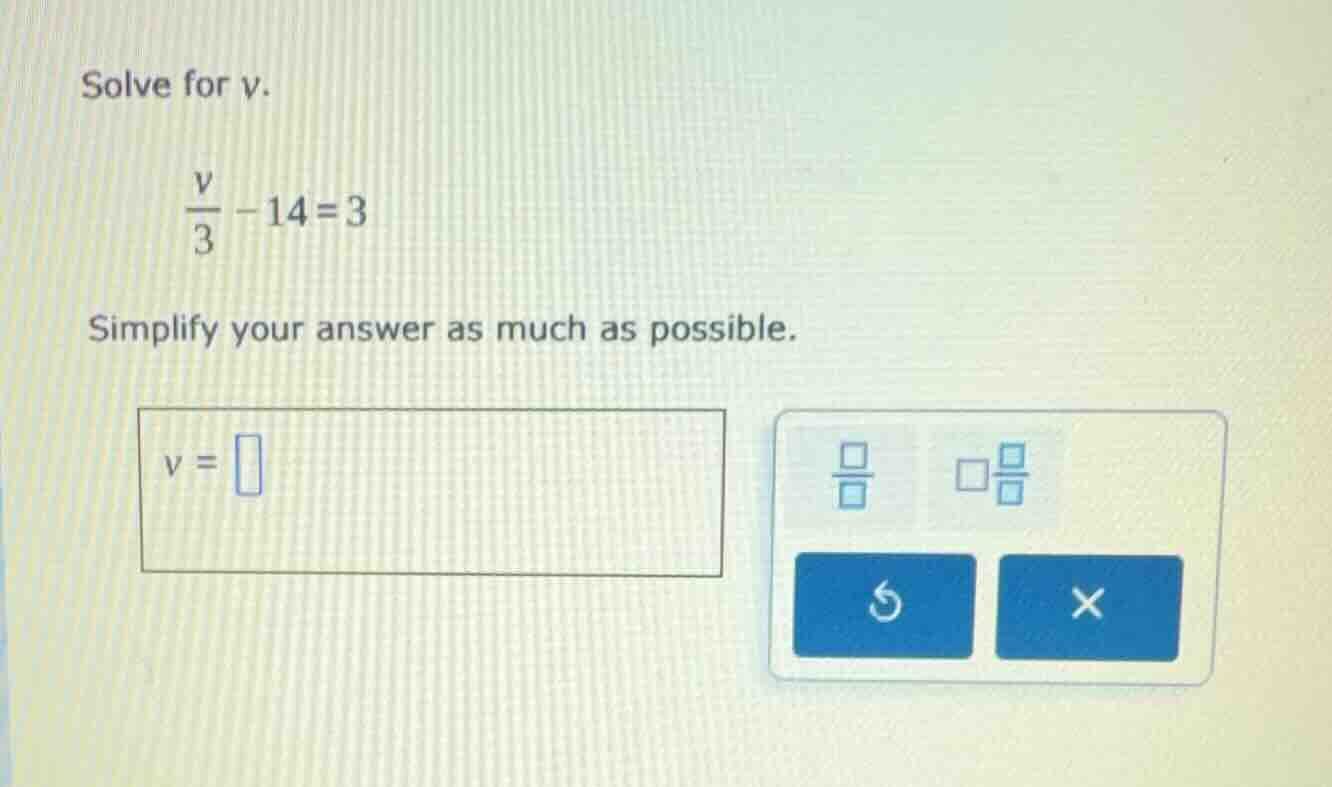 solve for v. $\frac{v}{3}-14=3$ simplify your answer as much as possibl…