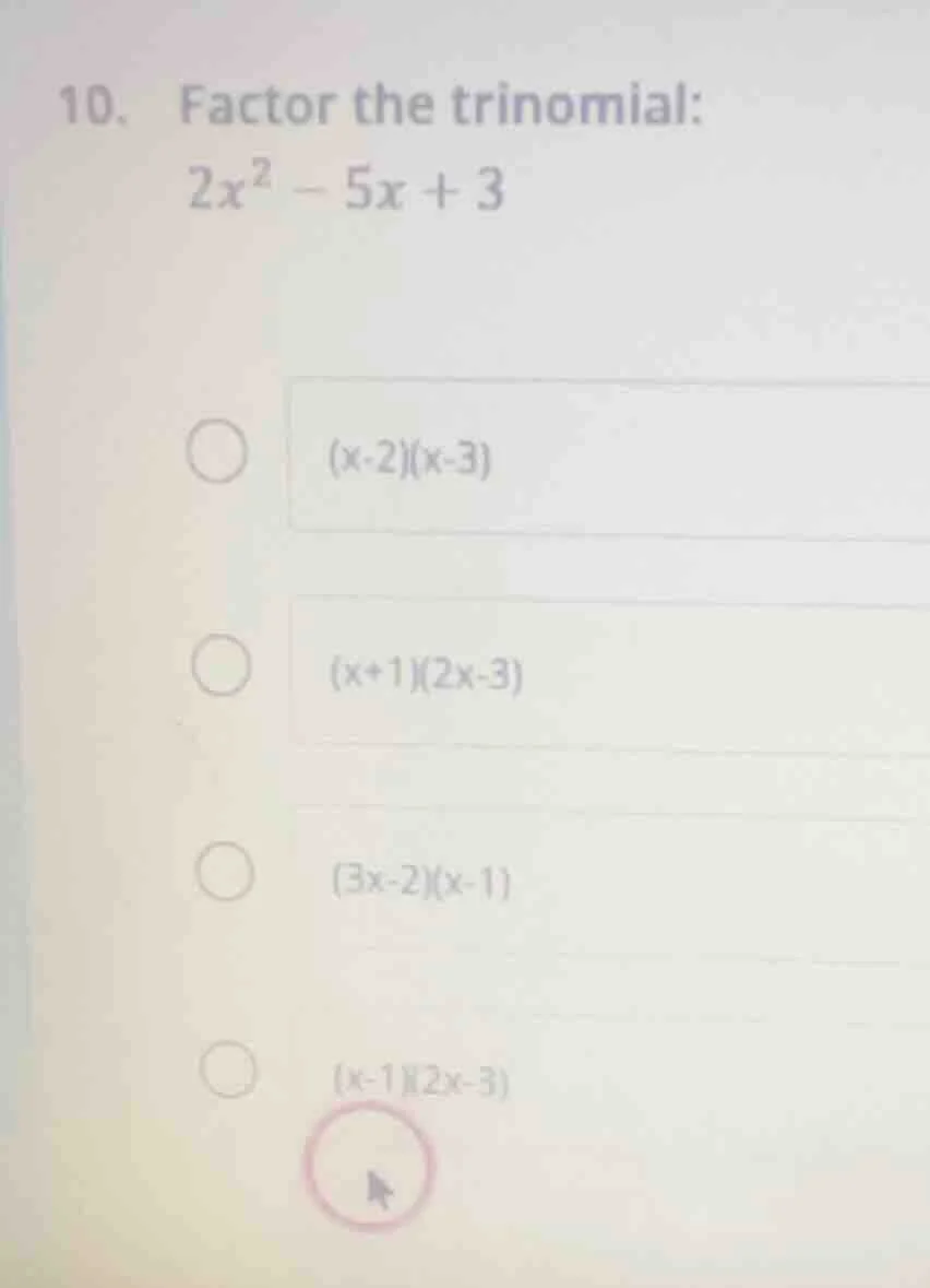 10. factor the trinomial: $2x^2 - 5x + 3$ $(x-2)(x-3)$ $(x+1)(2x-3)$ $(…