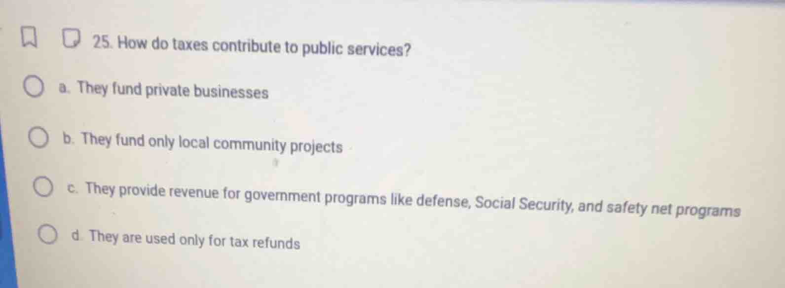 25. how do taxes contribute to public services? a. they fund private bu…