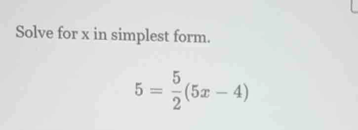 solve for x in simplest form. $5 = \\frac{5}{2}(5x - 4)$