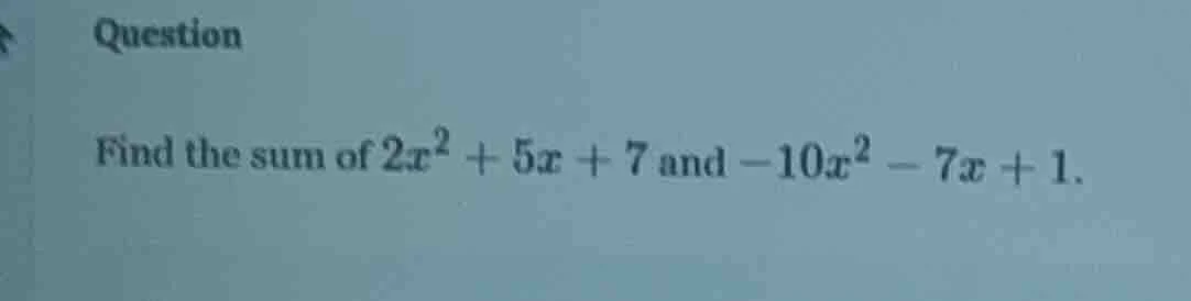 question find the sum of $2x^2 + 5x + 7$ and $-10x^2 - 7x + 1$.