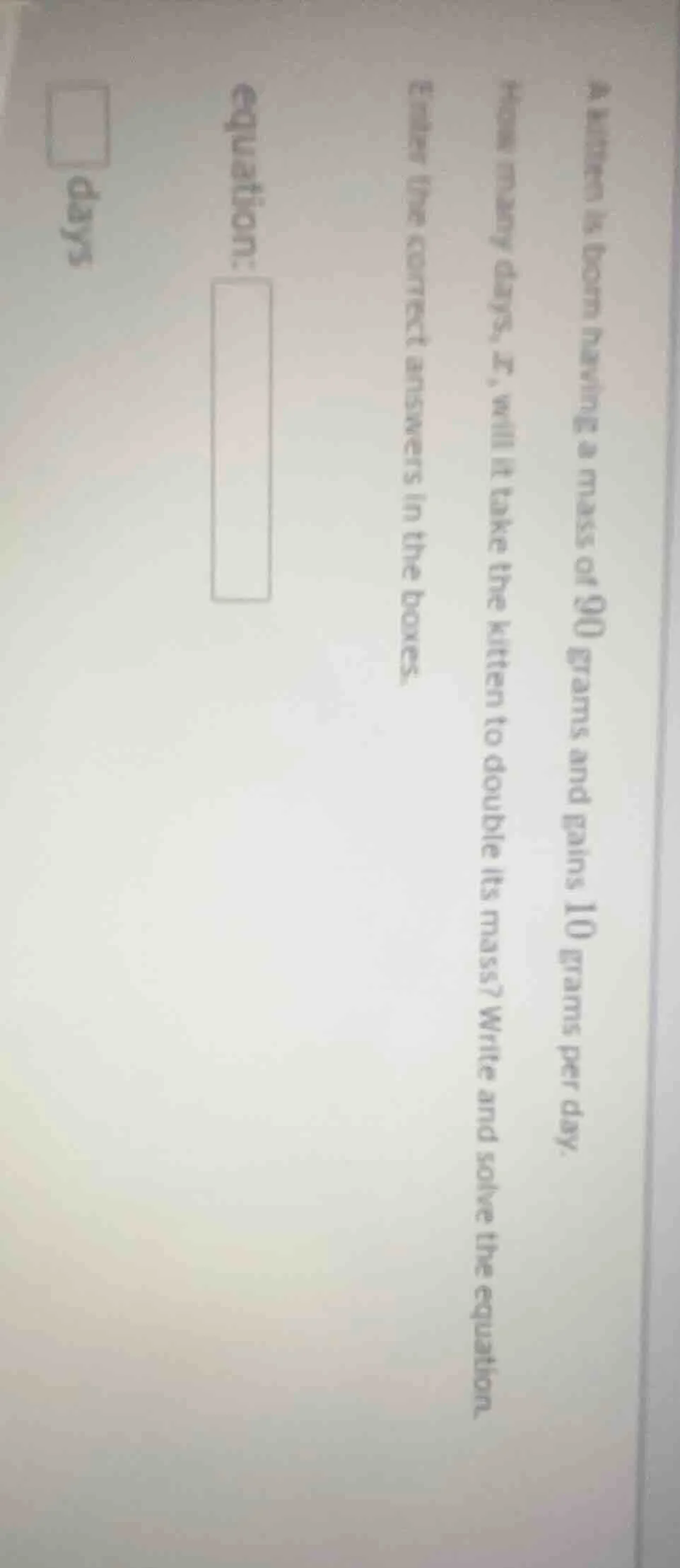 a kitten is born having a mass of 90 grams and gains 10 grams per day. …