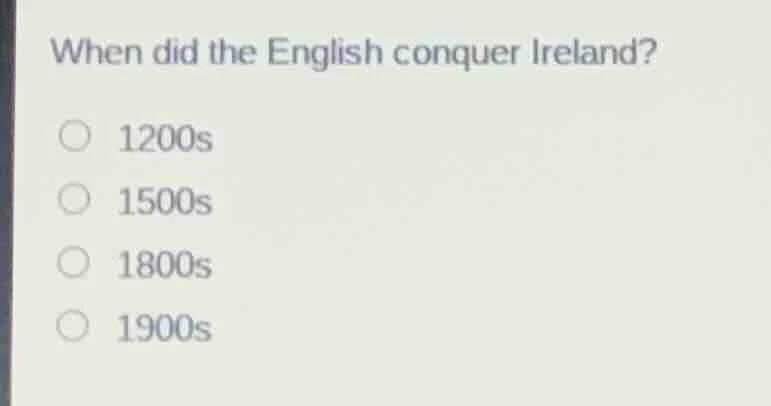 when did the english conquer ireland? 1200s 1500s 1800s 1900s