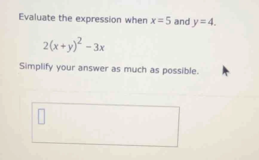 evaluate the expression when $x=5$ and $y=4$. $2(x+y)^2 - 3x$ simplify …