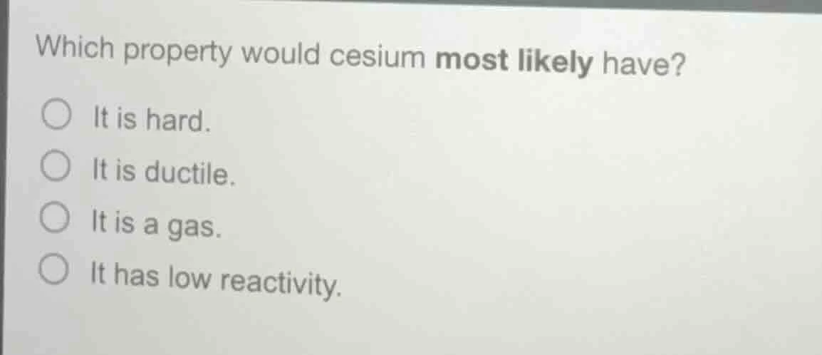 which property would cesium most likely have?○ it is hard.○ it is ducti…
