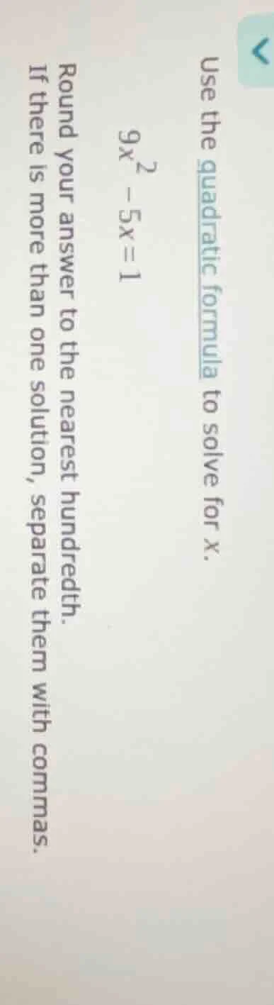 use the quadratic formula to solve for x. $9x^2 - 5x = 1$ round your an…