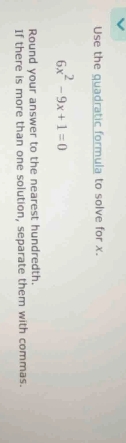use the quadratic formula to solve for x. $6x^2 - 9x + 1 = 0$ round you…