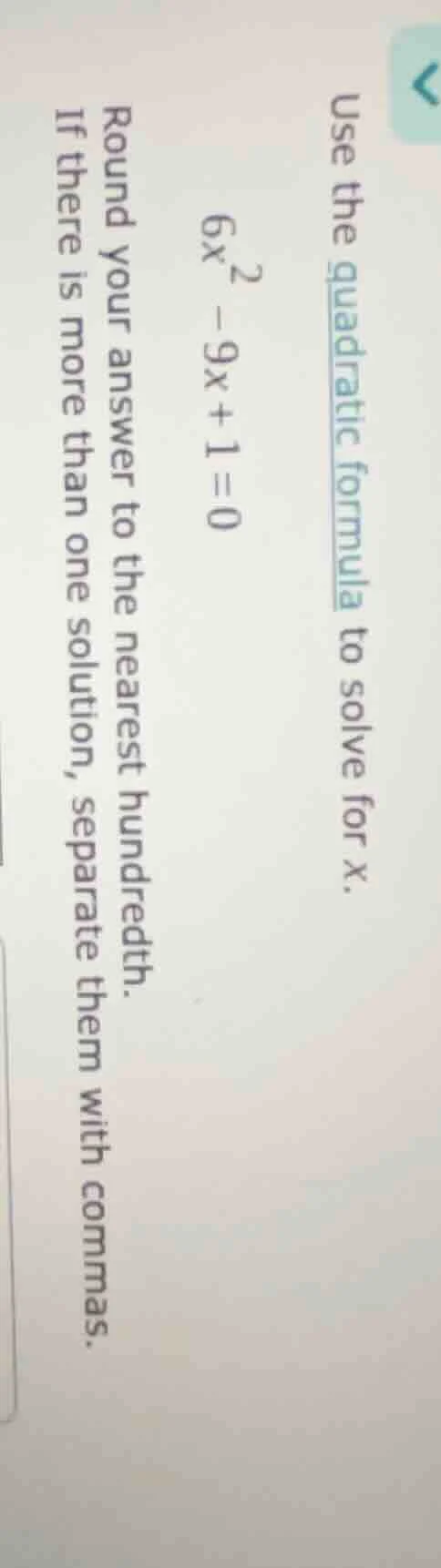 use the quadratic formula to solve for x. $6x^2 - 9x + 1 = 0$ round you…