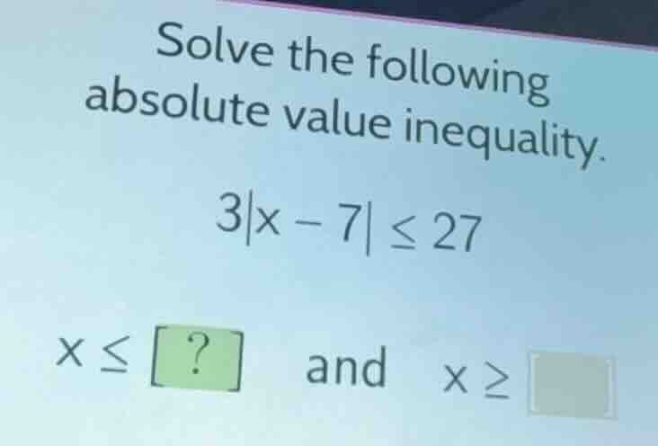 solve the following absolute value inequality. $3|x - 7| \\leq 27$ $x \…
