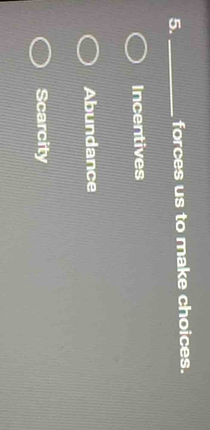 5. ______ forces us to make choices. ○ incentives ○ abundance ○ scarcity