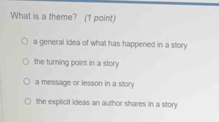 what is a theme? (1 point) ○ a general idea of what has happened in a s…