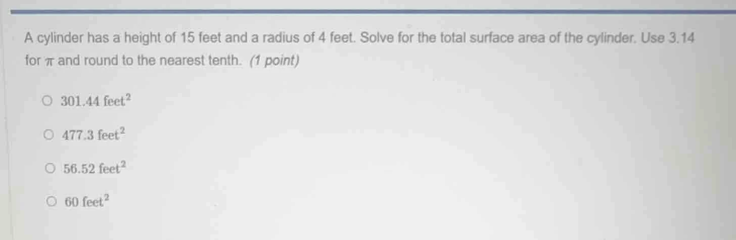 a cylinder has a height of 15 feet and a radius of 4 feet. solve for th…