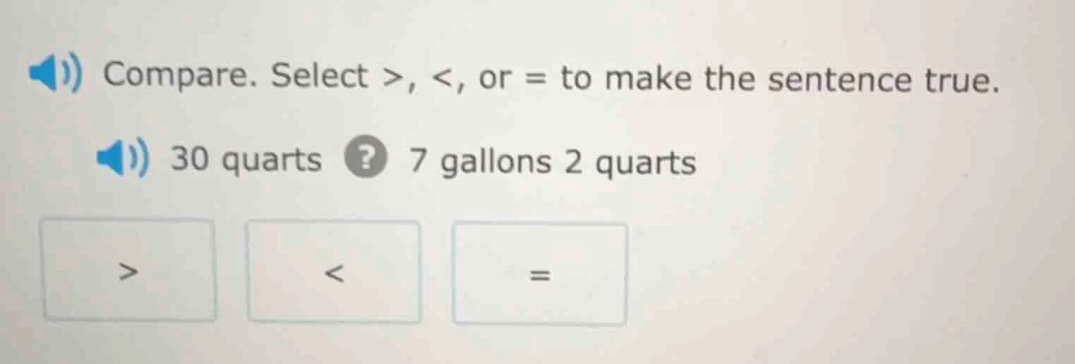 compare. select >, <, or = to make the sentence true. 30 quarts ? 7 gal…