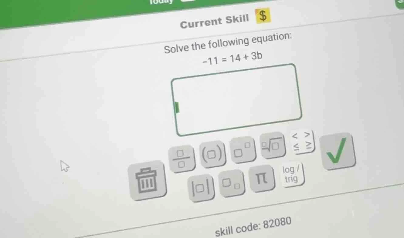 current skill $solve the following equation:$-11 = 14 + 3b$skill code: …