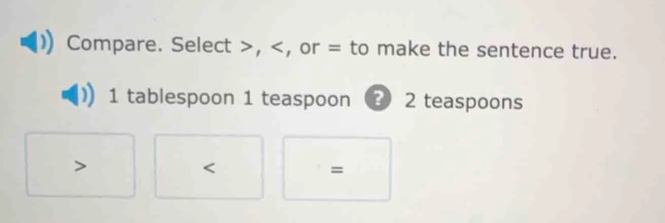 compare. select >, <, or = to make the sentence true. 1 tablespoon 1 te…