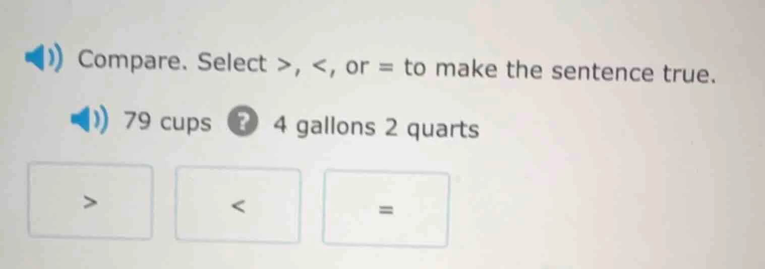 compare. select >, <, or = to make the sentence true. 79 cups ? 4 gallo…