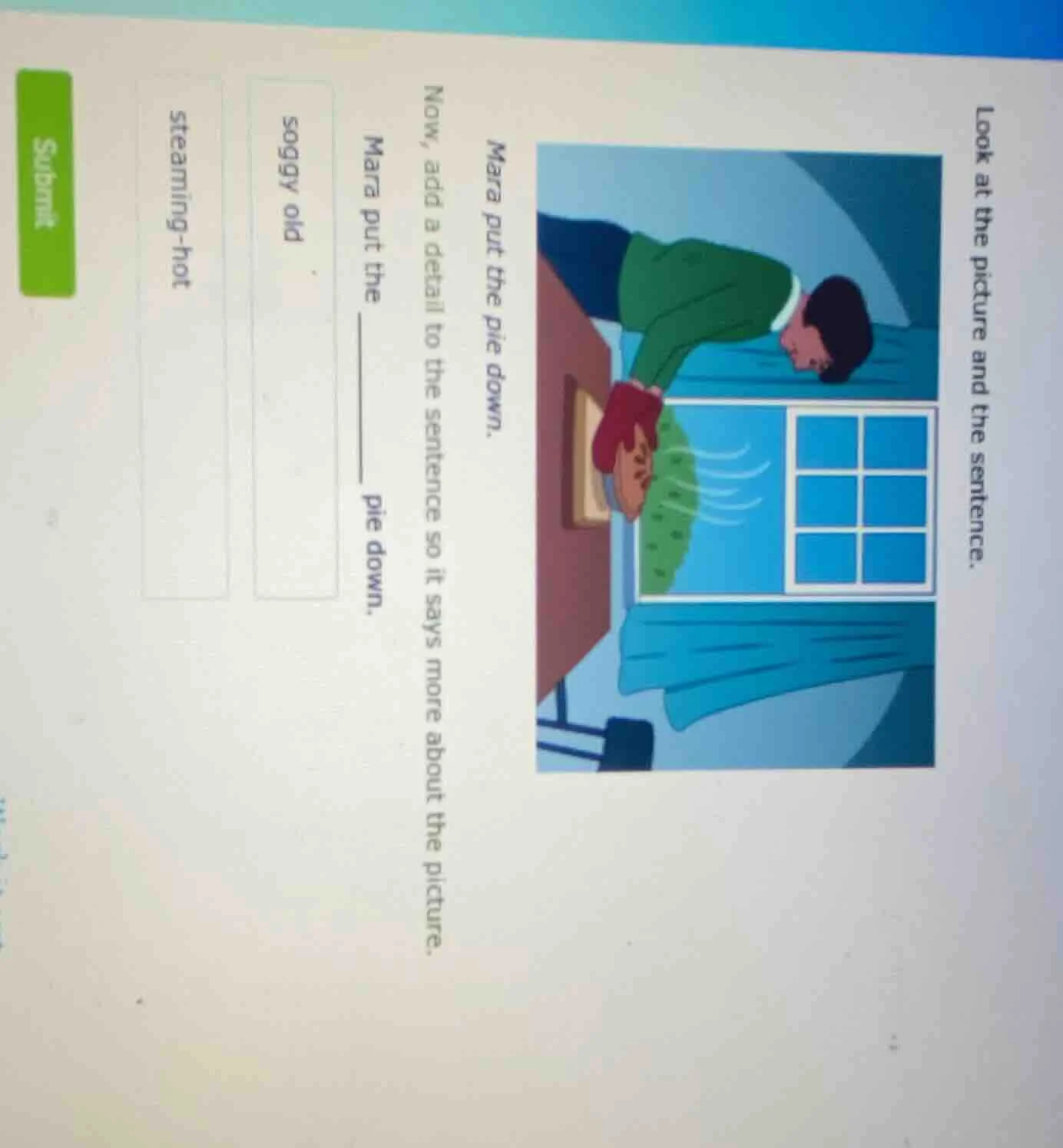 look at the picture and the sentence. mara put the pie down. now, add a…