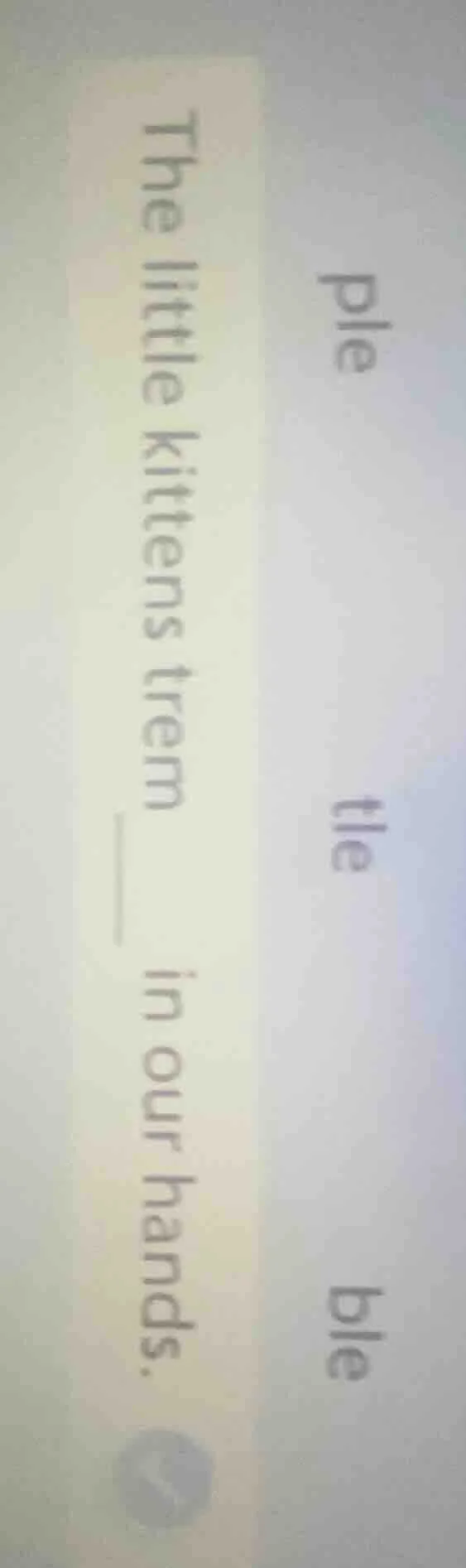 the little kittens trem ____ in our hands. ple tle ble