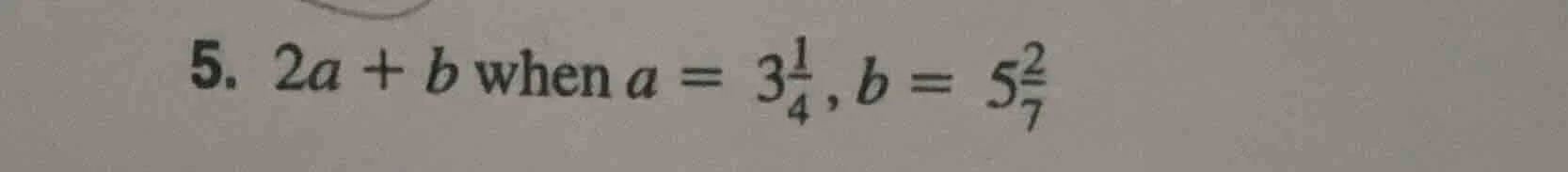 5. $2a + b$ when $a = 3\\frac{1}{4}$, $b = 5\\frac{2}{7}$