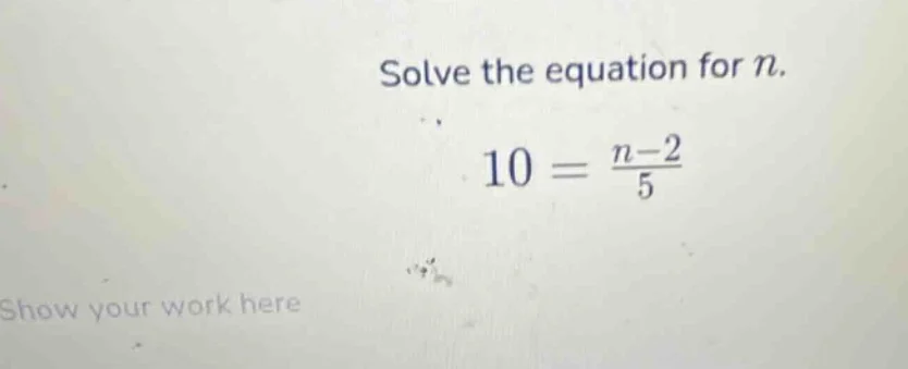 solve the equation for $n$. $10 = \\frac{n-2}{5}$ show your work here