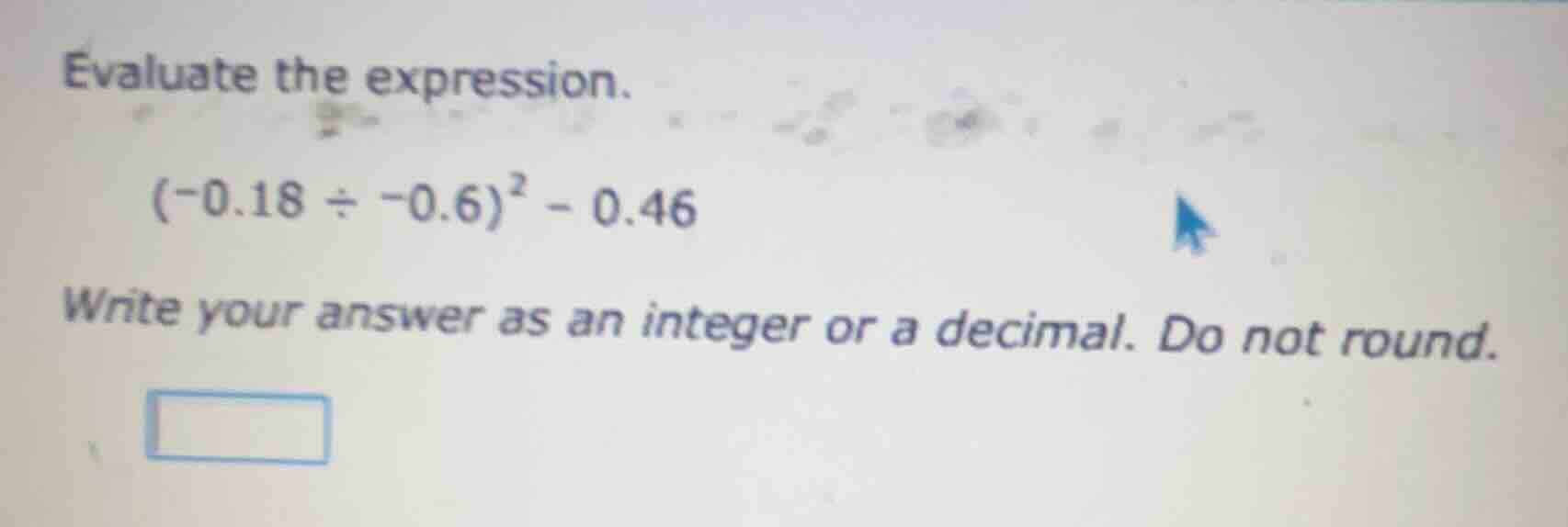 evaluate the expression. $(-0.18 div -0.6)^2 - 0.46$ write your answer …