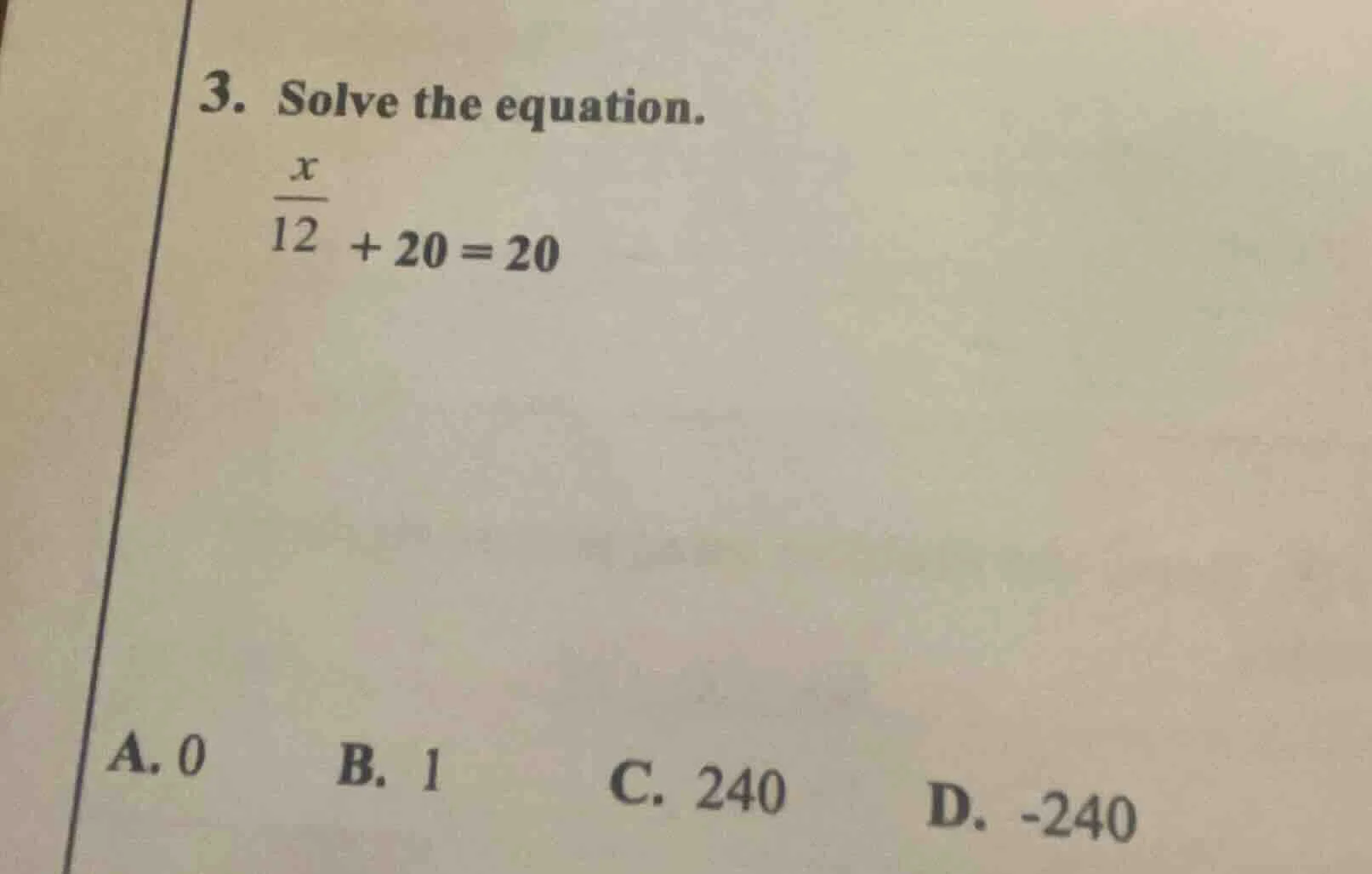 3. solve the equation. $\frac{x}{12}+20=20$ a. 0 b. 1 c. 240 d. -240