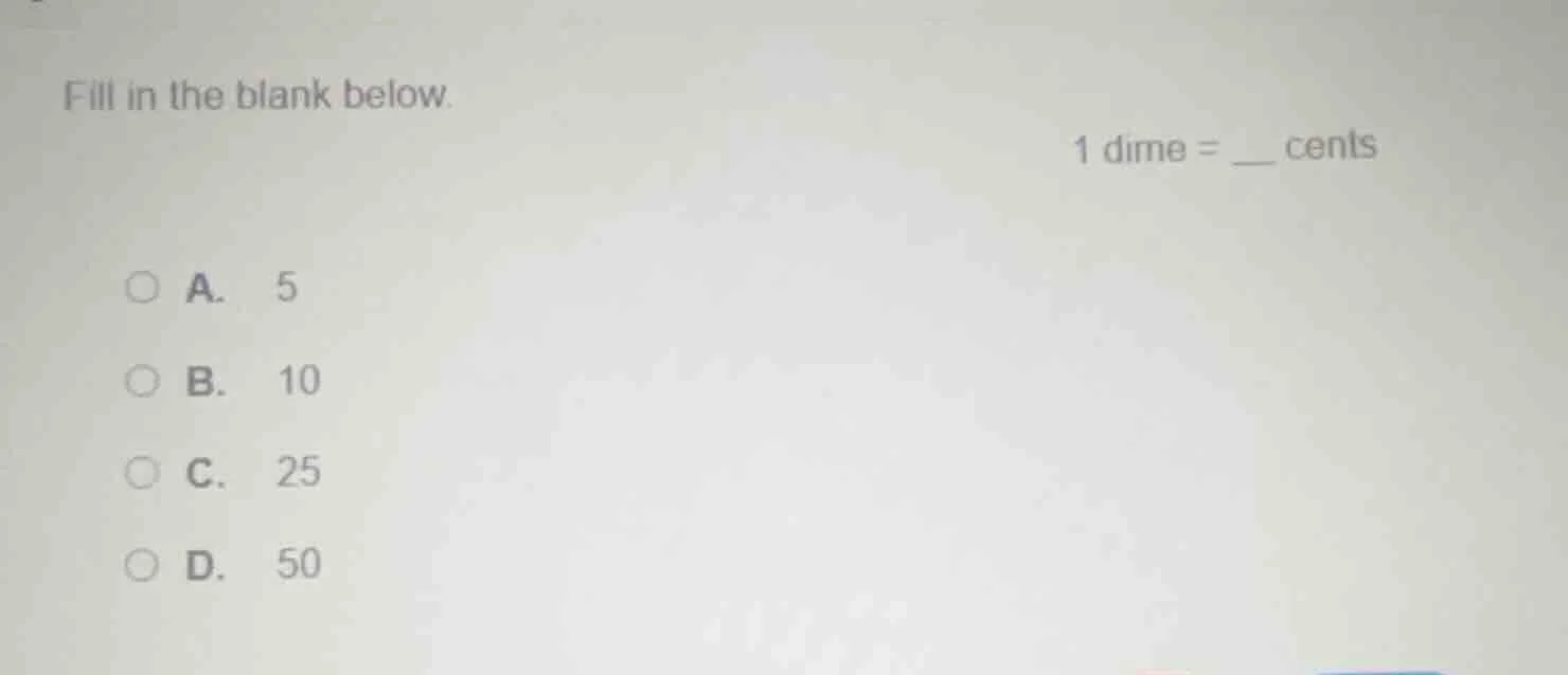 fill in the blank below. 1 dime = ___ cents a. 5 b. 10 c. 25 d. 50