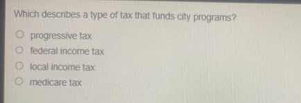 which describes a type of tax that funds city programs?○ progressive ta…