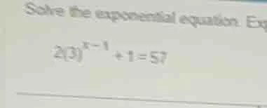 solve the exponential equation. exp $2(3)^{x-1}+1=57$