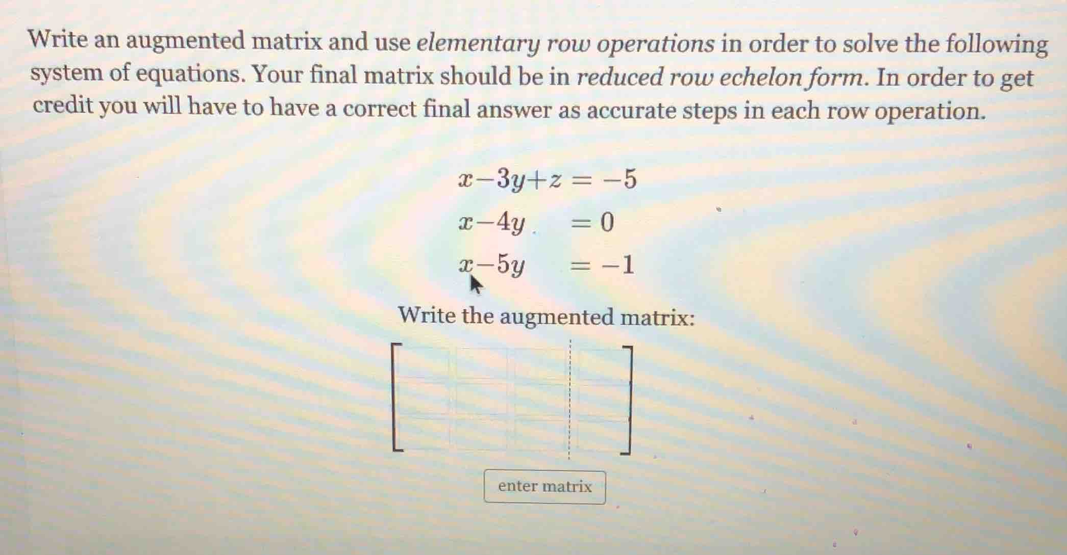 write an augmented matrix and use elementary row operations in order to…