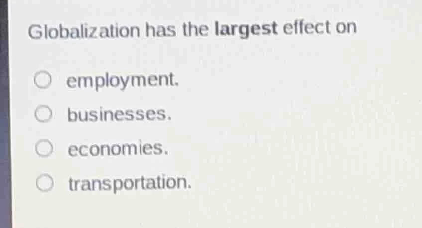 globalization has the largest effect on employment. businesses. economi…