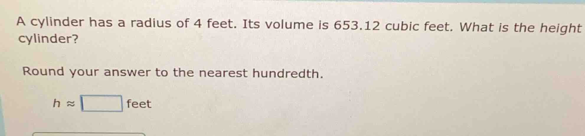 a cylinder has a radius of 4 feet. its volume is 653.12 cubic feet. wha…
