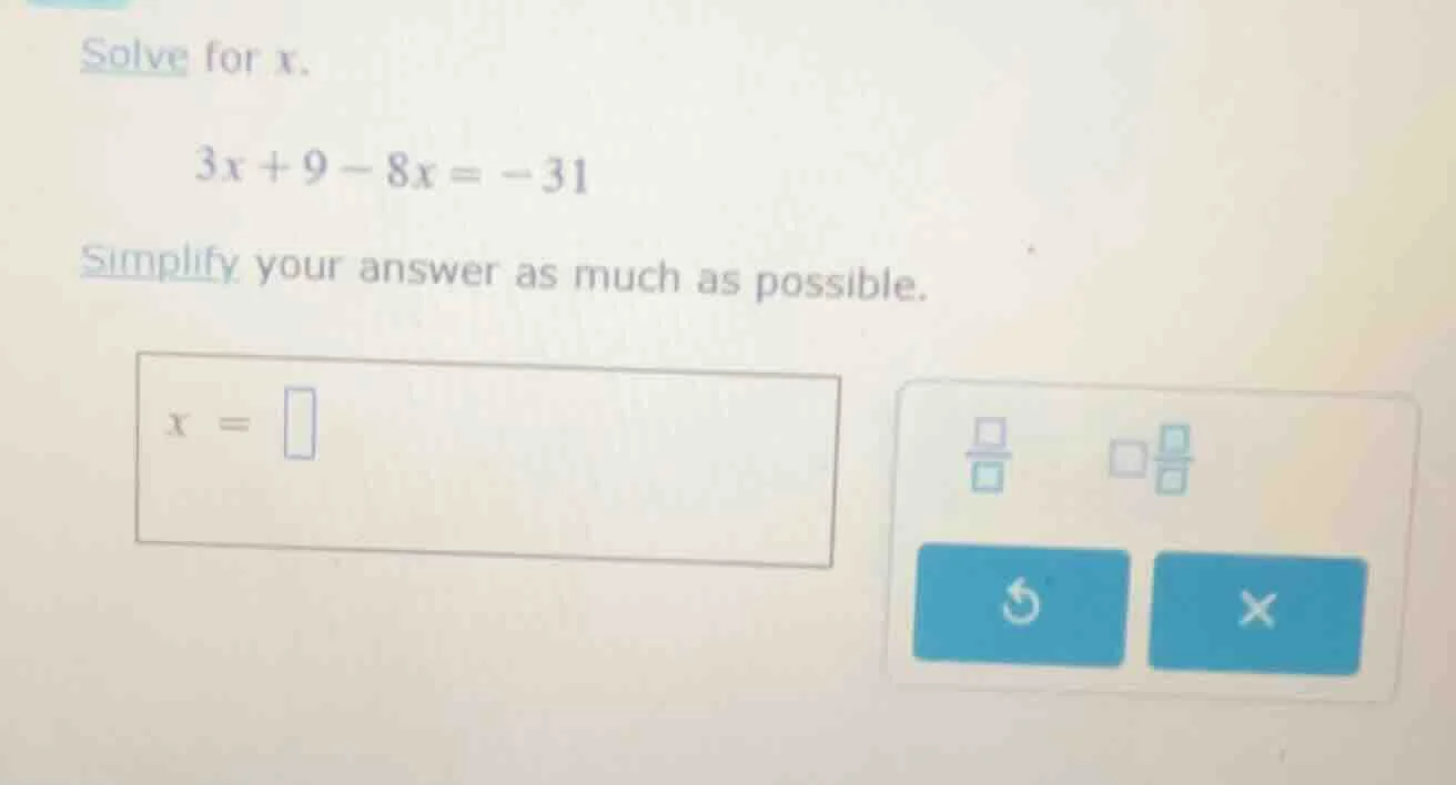 solve for x. $3x + 9 - 8x = -31$ simplify your answer as much as possib…