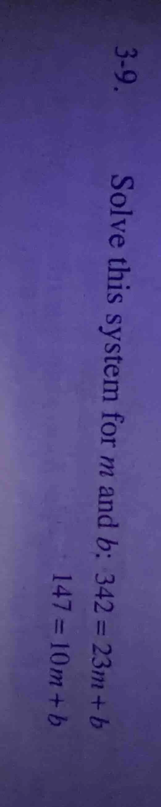 3-9. solve this system for $m$ and $b$: $342 = 23m + b$ $147 = 10m + b$