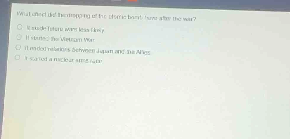 what effect did the dropping of the atomic bomb have after the war?○ it…