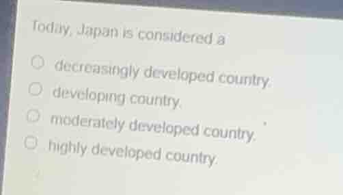 today, japan is considered adecreasingly developed country.developing c…