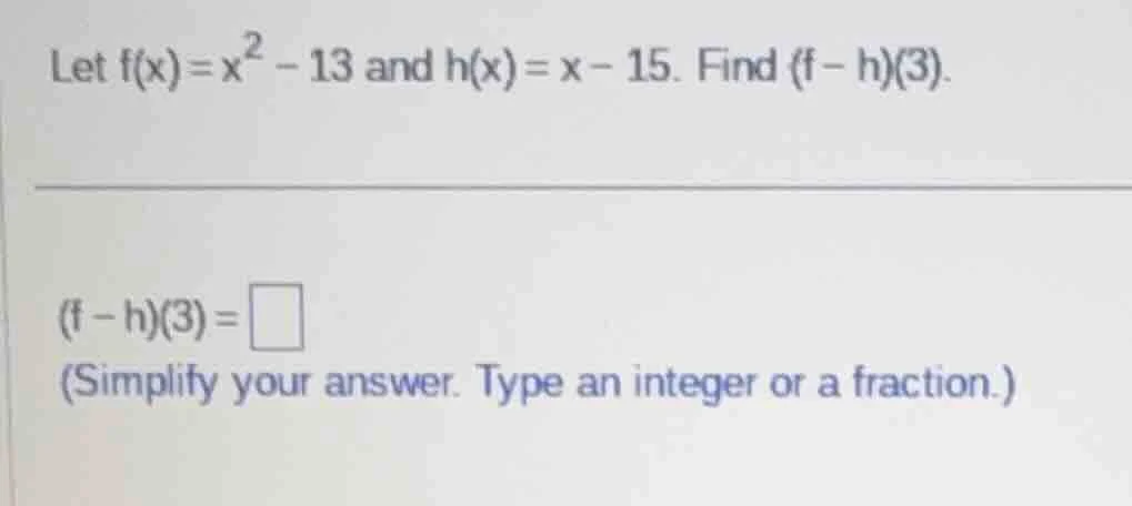 let $f(x)=x^{2}-13$ and $h(x)=x-15$. find $(f-h)(3)$. $(f-h)(3)=\\squar…