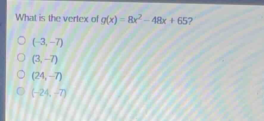 what is the vertex of $g(x)=8x^2 - 48x + 65?$ $(-3,-7)$ $(3,-7)$ $(24,-…