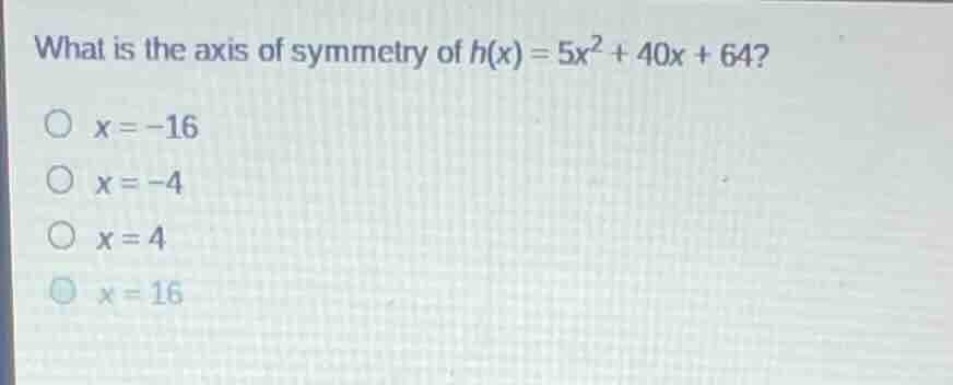 what is the axis of symmetry of $h(x)=5x^{2}+40x+64?$$x=-16$$x=-4$$x=4$…