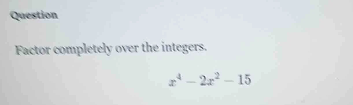 question factor completely over the integers. $x^{4}-2x^{2}-15$
