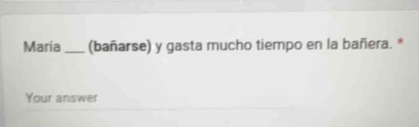 maría ___ (bañarse) y gasta mucho tiempo en la bañera. * your answer