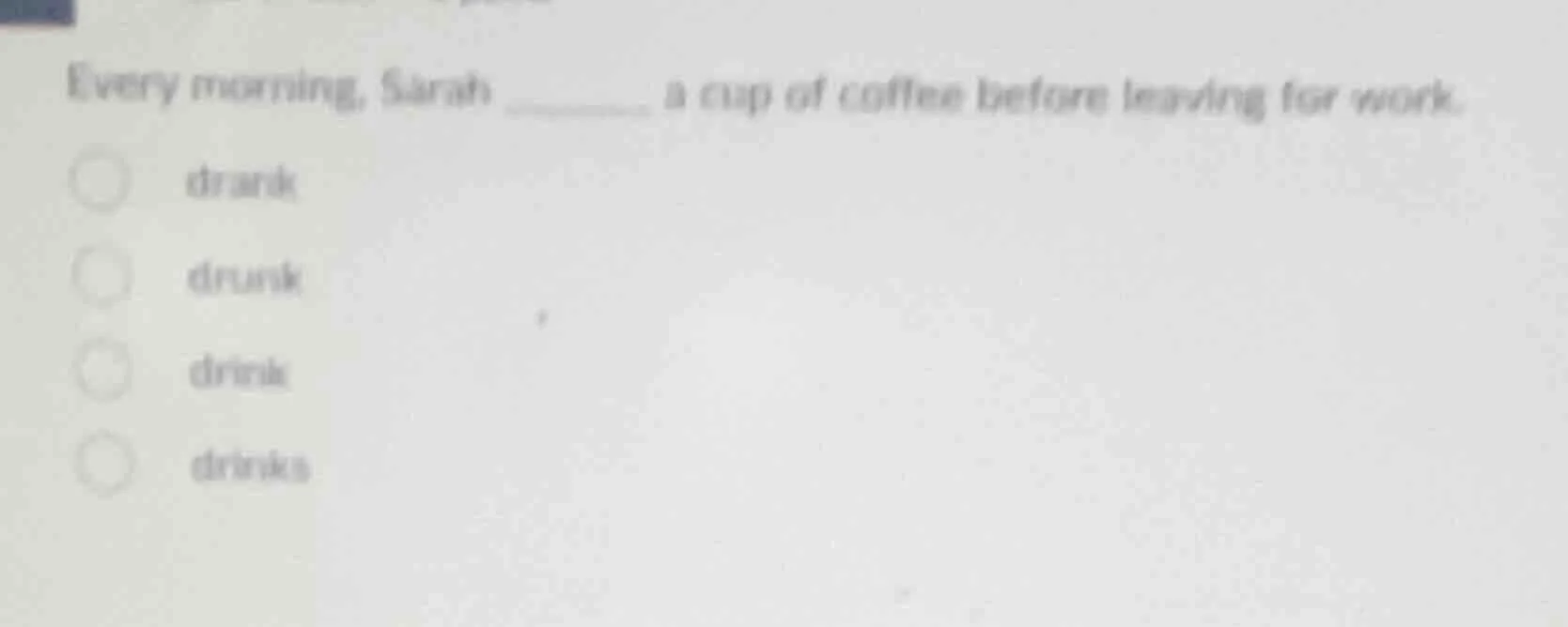 every morning, sarah ______ a cup of coffee before leaving for work. dr…