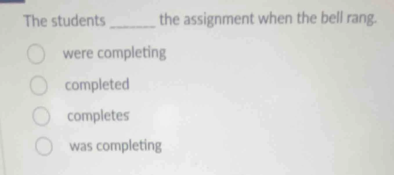 the students ______ the assignment when the bell rang. were completing …