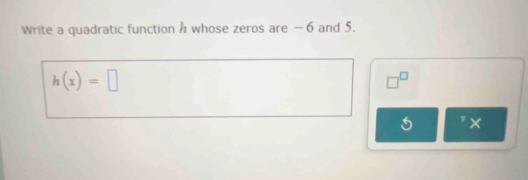 write a quadratic function $h$ whose zeros are $-6$ and $5$. $h(x) = \\…