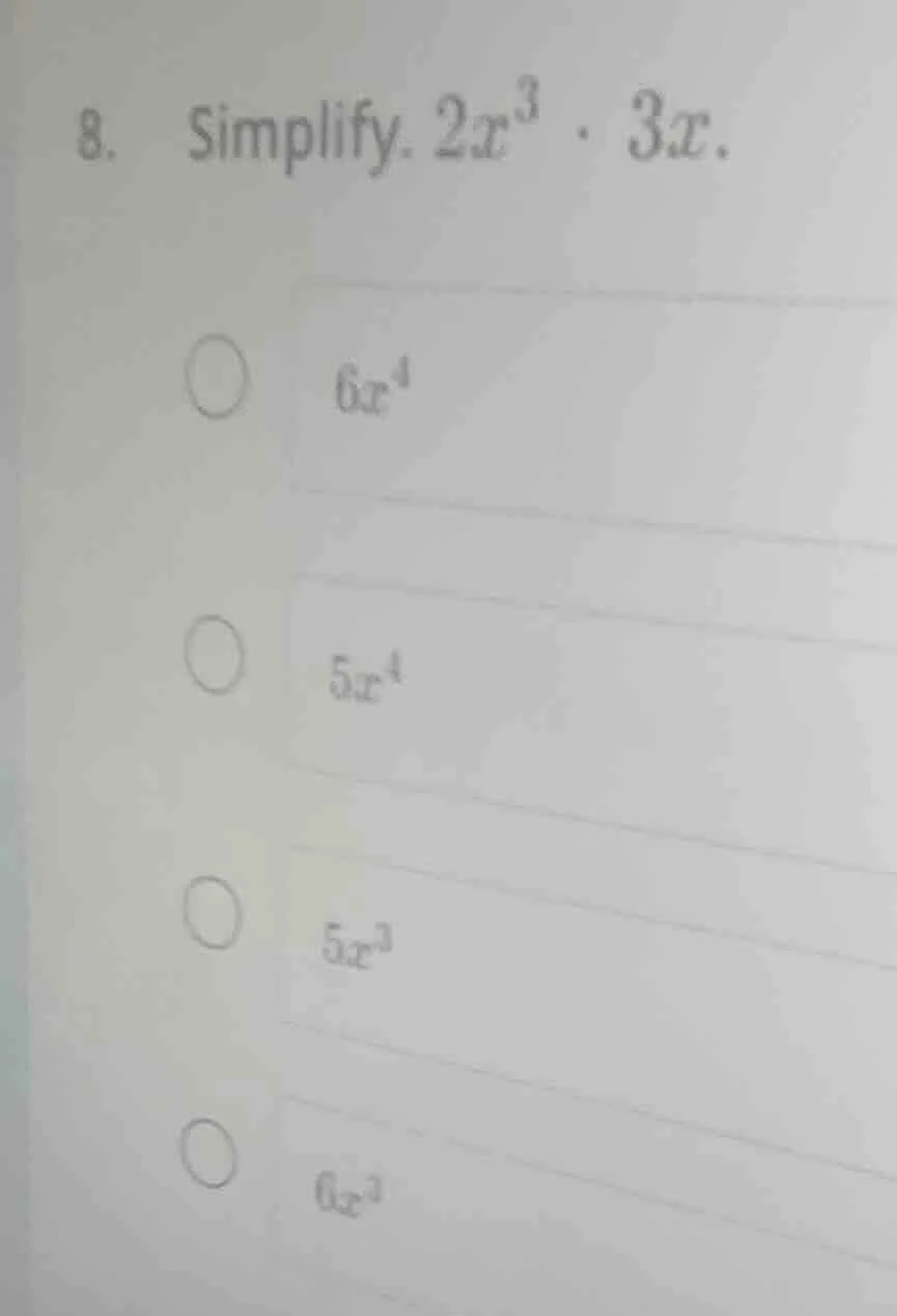 8. simplify. $2x^{3} \\cdot 3x$. $6x^{4}$ $5x^{4}$ $5x^{3}$ $6x^{3}$