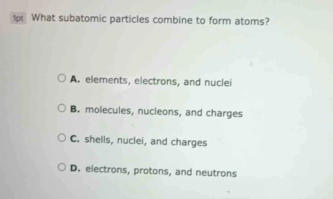 1pt what subatomic particles combine to form atoms? a. elements, electr…
