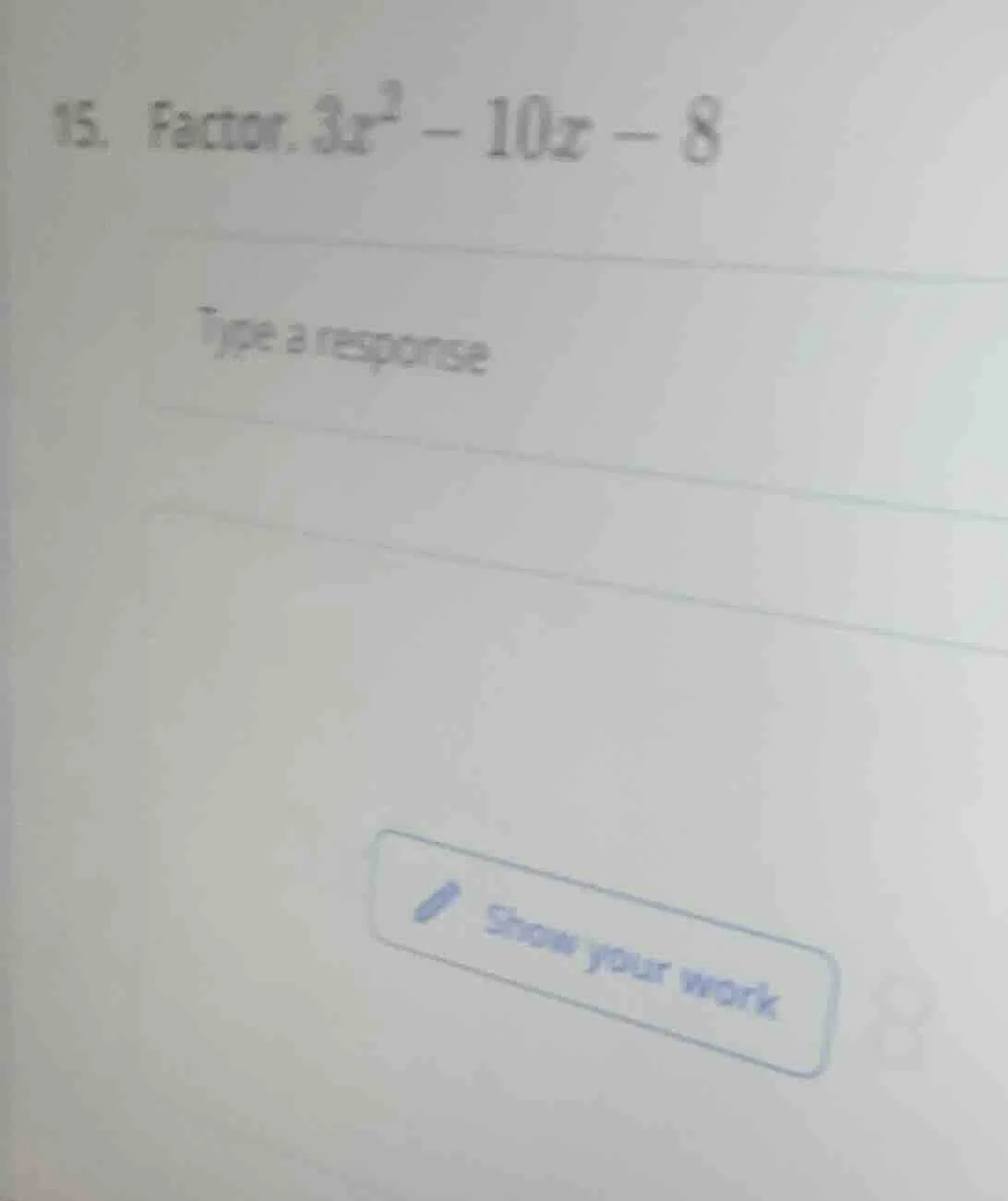 15. factor. $3x^{2}-10x-8$ type a response show your work