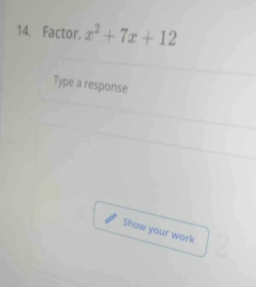 14. factor. $x^2 + 7x + 12$ type a response show your work
