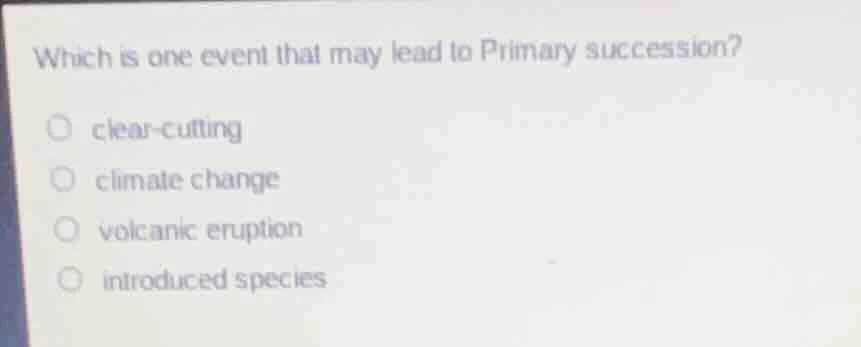 which is one event that may lead to primary succession?○ clear-cutting○…
