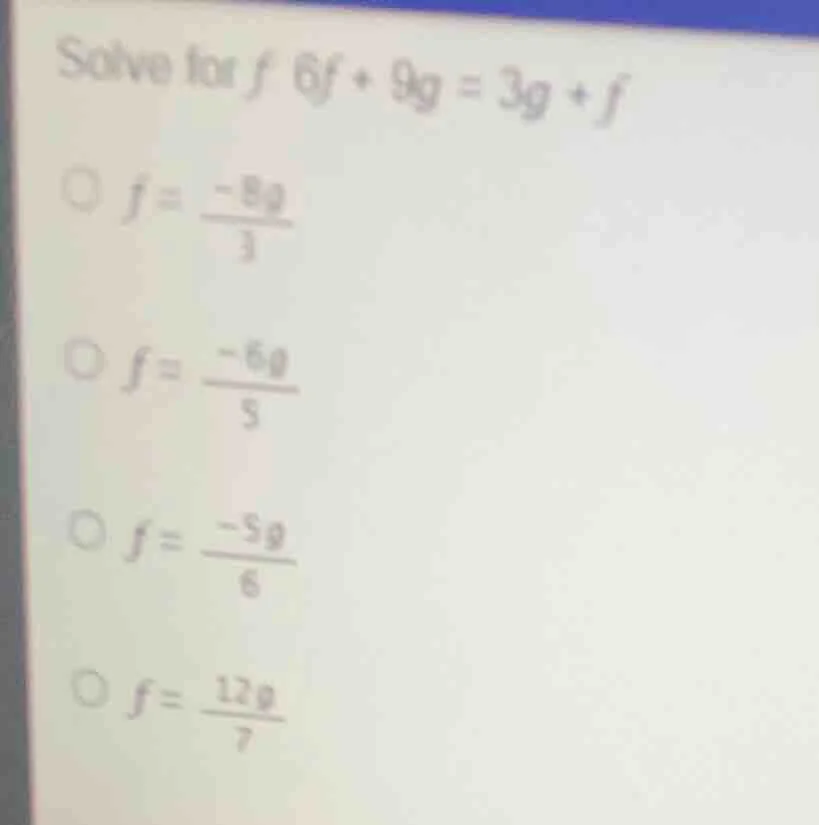 solve for $f$: $6f + 9g = 3g + f$$\bigcirc f = \\frac{-8g}{3}$$\bigcirc…
